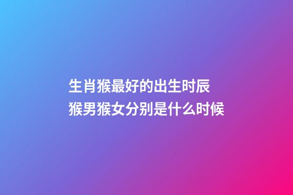 生肖猴最好的出生时辰 猴男猴女分别是什么时候